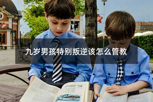 九岁男孩特别叛逆该怎么管教