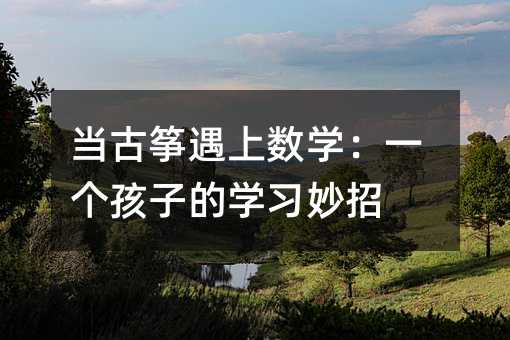 当古筝遇上数学:一个孩子的学习妙招