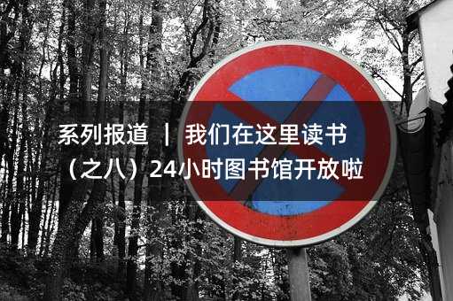 系列报道 | 我们在这里读书(之八)24小时图书馆开放啦!