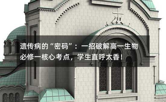 遗传病的“密码”:一招破解高一生物必修一核心考点,学生直呼太香!