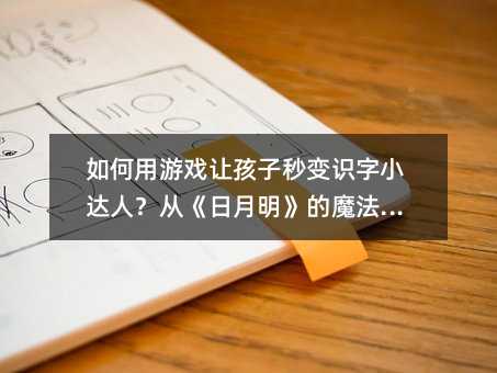如何用游戏让孩子秒变识字小达人?从《日月明》的魔法说起
