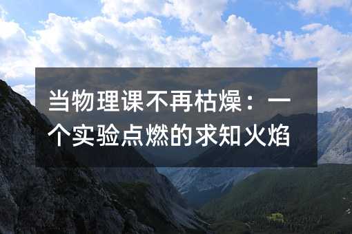 当物理课不再枯燥:一个实验点燃的求知火焰