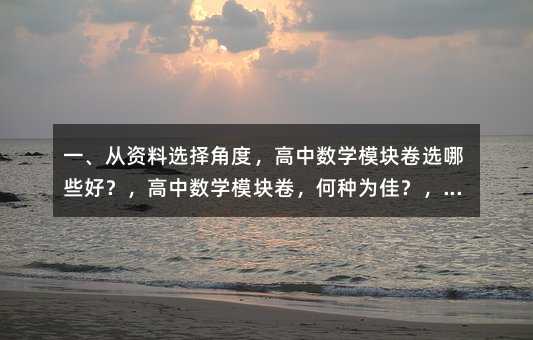 一、从资料选择角度,高中数学模块卷选哪些好?,高中数学模块卷,何种为佳?,高中数学模块卷,选啥好?,二、从适用性角度,哪种高中数学模块卷更适合?,高中数学模块卷,哪套更适配?,高中数学模块卷,用哪个好