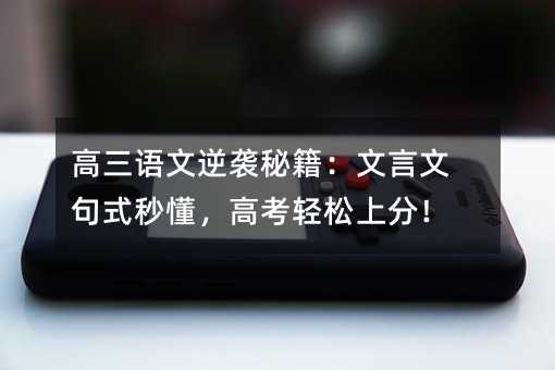 高三语文逆袭秘籍:文言文句式秒懂,高考轻松上分!