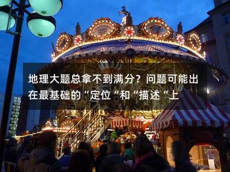 地理大题总拿不到满分?问题可能出在最基础的“定位“和“描述“上